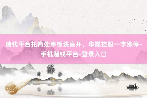 赌钱平台托育处事板块高开，华媒控股一字涨停-手机赌钱平台-登录入口