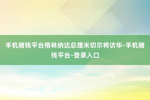 手机赌钱平台格林纳达总理米切尔将访华-手机赌钱平台-登录入口