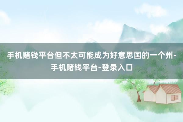 手机赌钱平台但不太可能成为好意思国的一个州-手机赌钱平台-登录入口