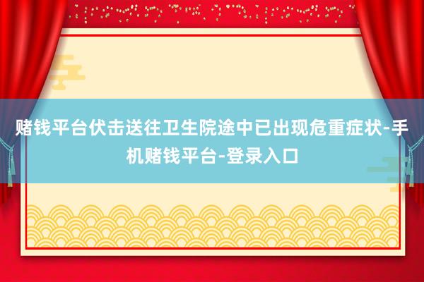 赌钱平台伏击送往卫生院途中已出现危重症状-手机赌钱平台-登录入口