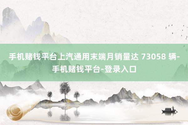手机赌钱平台上汽通用末端月销量达 73058 辆-手机赌钱平台-登录入口