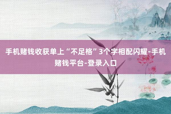 手机赌钱收获单上“不足格”3个字相配闪耀-手机赌钱平台-登录入口