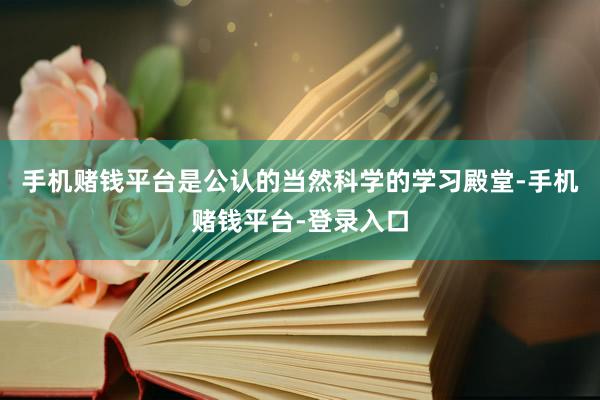 手机赌钱平台是公认的当然科学的学习殿堂-手机赌钱平台-登录入口