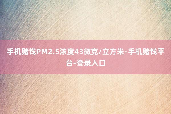 手机赌钱PM2.5浓度43微克/立方米-手机赌钱平台-登录入口