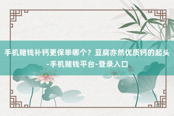 手机赌钱补钙更保举哪个？豆腐亦然优质钙的起头-手机赌钱平台-登录入口