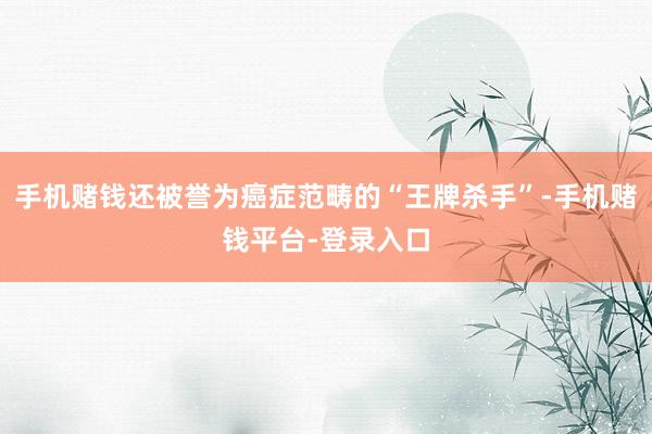 手机赌钱还被誉为癌症范畴的“王牌杀手”-手机赌钱平台-登录入口