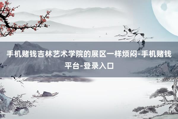 手机赌钱吉林艺术学院的展区一样烦闷-手机赌钱平台-登录入口