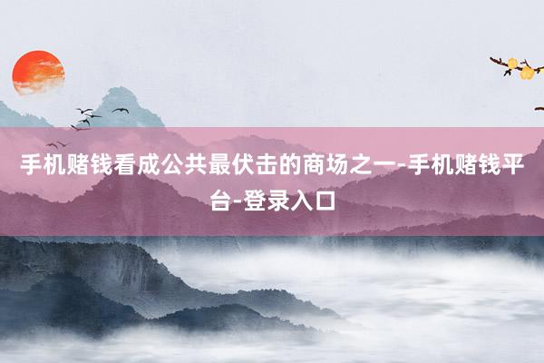 手机赌钱看成公共最伏击的商场之一-手机赌钱平台-登录入口