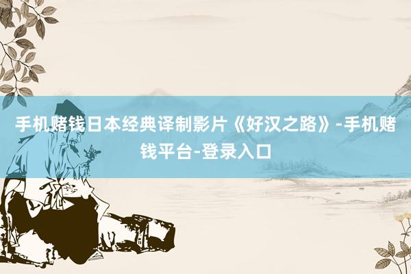 手机赌钱日本经典译制影片《好汉之路》-手机赌钱平台-登录入口