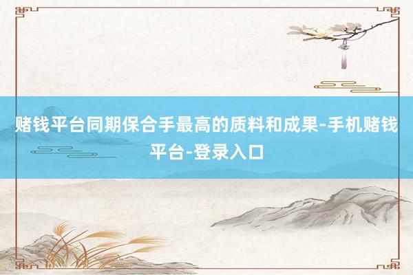 赌钱平台同期保合手最高的质料和成果-手机赌钱平台-登录入口