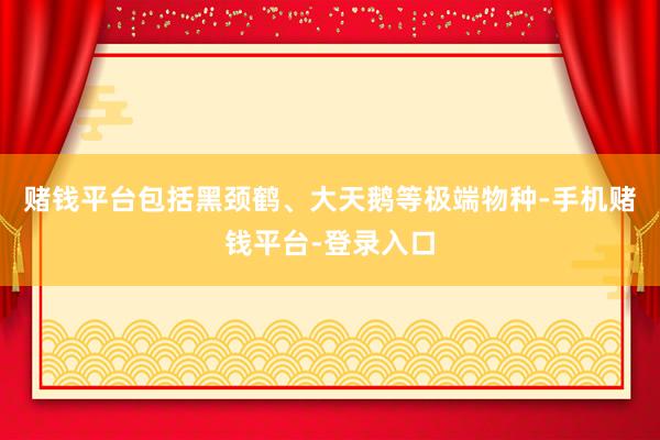 赌钱平台包括黑颈鹤、大天鹅等极端物种-手机赌钱平台-登录入口