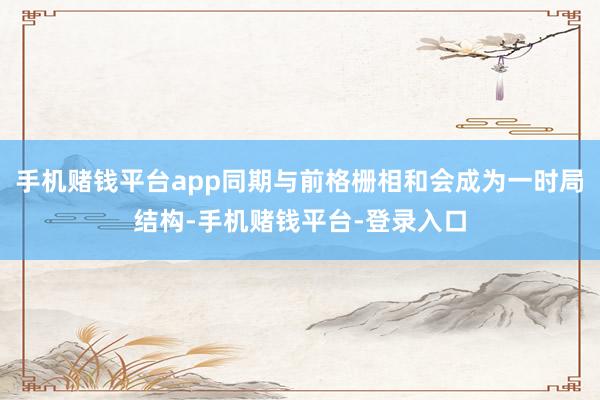 手机赌钱平台app同期与前格栅相和会成为一时局结构-手机赌钱平台-登录入口