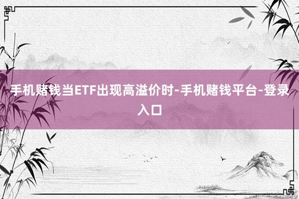 手机赌钱当ETF出现高溢价时-手机赌钱平台-登录入口