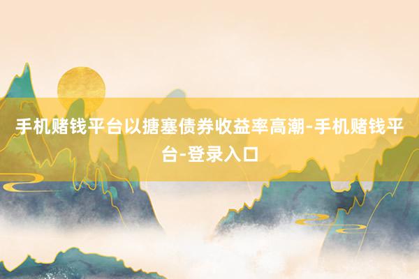 手机赌钱平台以搪塞债券收益率高潮-手机赌钱平台-登录入口