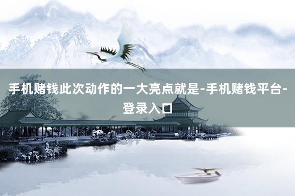 手机赌钱此次动作的一大亮点就是-手机赌钱平台-登录入口