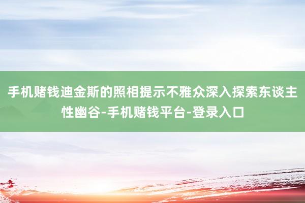 手机赌钱迪金斯的照相提示不雅众深入探索东谈主性幽谷-手机赌钱平台-登录入口