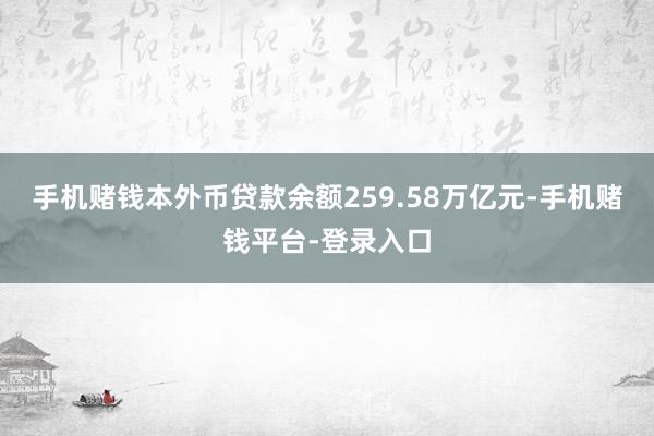 手机赌钱本外币贷款余额259.58万亿元-手机赌钱平台-登录入口