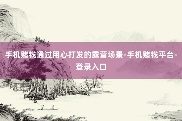 手机赌钱通过用心打发的露营场景-手机赌钱平台-登录入口