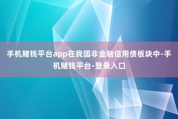 手机赌钱平台app在我国非金融信用债板块中-手机赌钱平台-登录入口