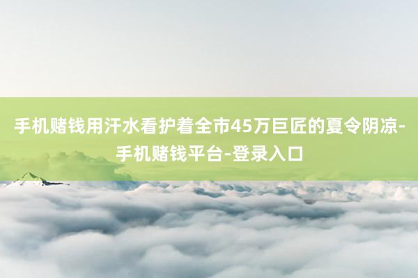 手机赌钱用汗水看护着全市45万巨匠的夏令阴凉-手机赌钱平台-登录入口