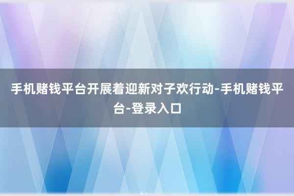 手机赌钱平台开展着迎新对子欢行动-手机赌钱平台-登录入口