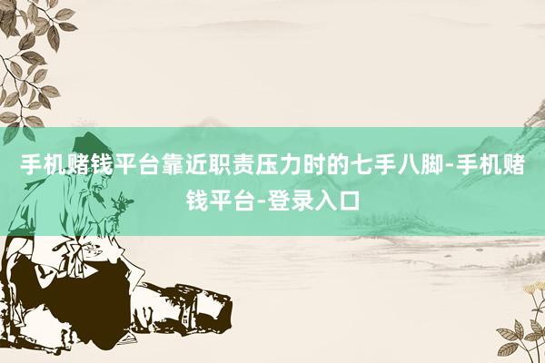 手机赌钱平台靠近职责压力时的七手八脚-手机赌钱平台-登录入口