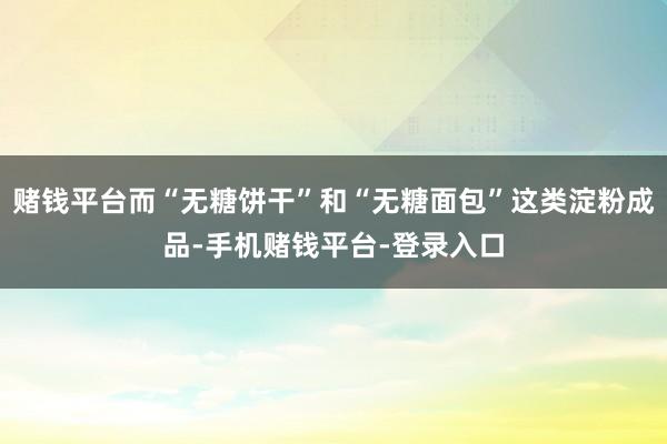 赌钱平台而“无糖饼干”和“无糖面包”这类淀粉成品-手机赌钱平台-登录入口