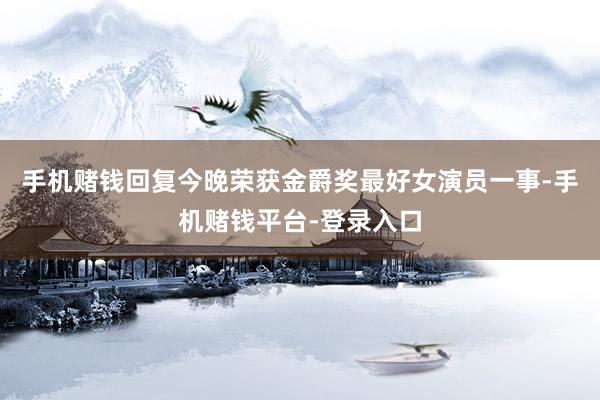 手机赌钱回复今晚荣获金爵奖最好女演员一事-手机赌钱平台-登录入口