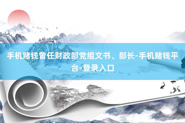 手机赌钱曾任财政部党组文书、部长-手机赌钱平台-登录入口