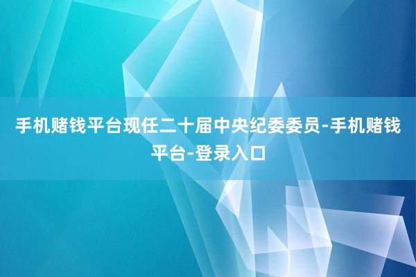 手机赌钱平台现任二十届中央纪委委员-手机赌钱平台-登录入口