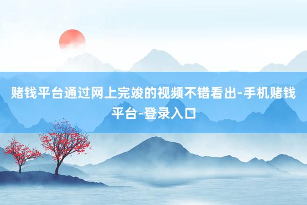 赌钱平台通过网上完竣的视频不错看出-手机赌钱平台-登录入口