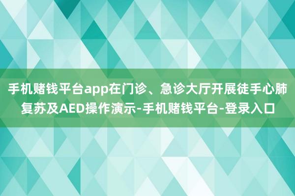 手机赌钱平台app在门诊、急诊大厅开展徒手心肺复苏及AED操作演示-手机赌钱平台