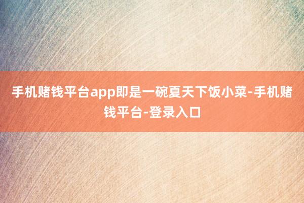 手机赌钱平台app即是一碗夏天下饭小菜-手机赌钱平台-登录入口