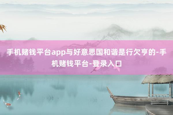 手机赌钱平台app与好意思国和谐是行欠亨的-手机赌钱平台-登录入口