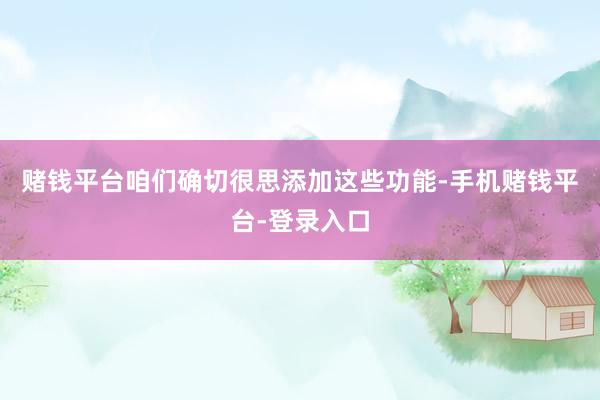 赌钱平台咱们确切很思添加这些功能-手机赌钱平台-登录入口