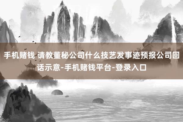 手机赌钱 请教董秘公司什么技艺发事迹预报公司回话示意-手机赌钱平台-登录入口