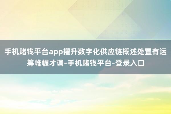手机赌钱平台app擢升数字化供应链概述处置有运筹帷幄才调-手机赌钱平台-登录入口
