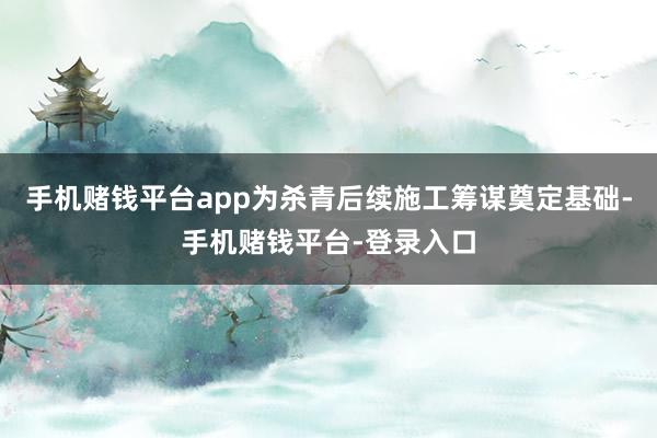 手机赌钱平台app为杀青后续施工筹谋奠定基础-手机赌钱平台-登录入口