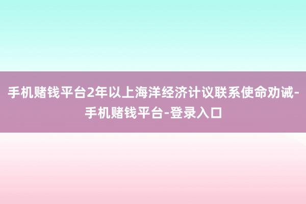 手机赌钱平台2年以上海洋经济计议联系使命劝诫-手机赌钱平台-登录入口