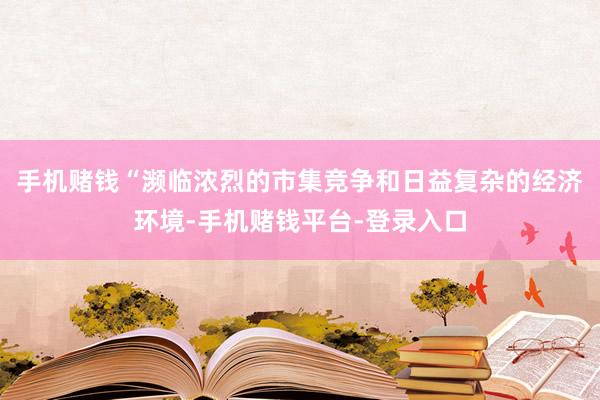 手机赌钱“濒临浓烈的市集竞争和日益复杂的经济环境-手机赌钱平台-登录入口