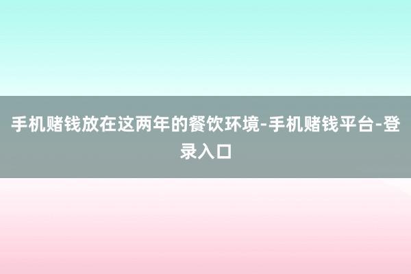 手机赌钱放在这两年的餐饮环境-手机赌钱平台-登录入口