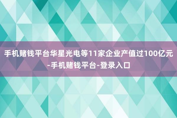 手机赌钱平台华星光电等11家企业产值过100亿元-手机赌钱平台-登录入口