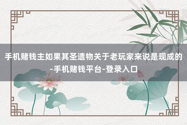 手机赌钱主如果其圣遗物关于老玩家来说是现成的-手机赌钱平台-登录入口