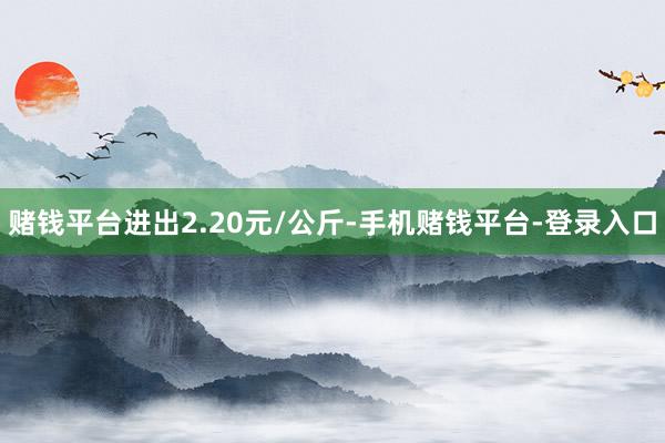 赌钱平台进出2.20元/公斤-手机赌钱平台-登录入口