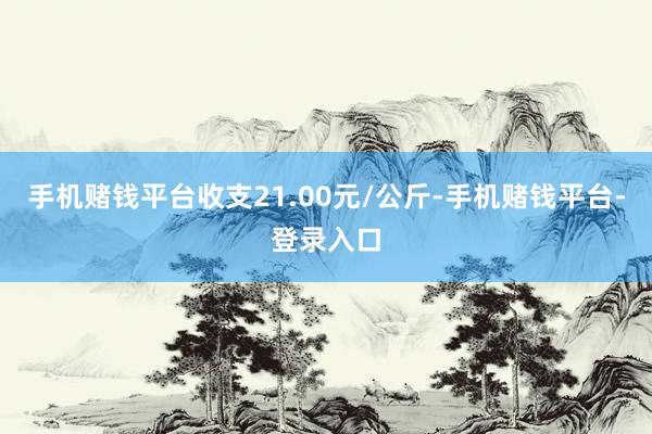 手机赌钱平台收支21.00元/公斤-手机赌钱平台-登录入口