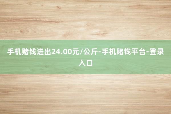 手机赌钱进出24.00元/公斤-手机赌钱平台-登录入口