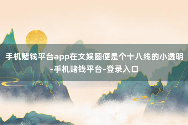 手机赌钱平台app在文娱圈便是个十八线的小透明-手机赌钱平台-登录入口