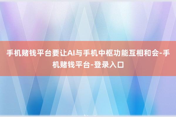 手机赌钱平台要让AI与手机中枢功能互相和会-手机赌钱平台-登录入口