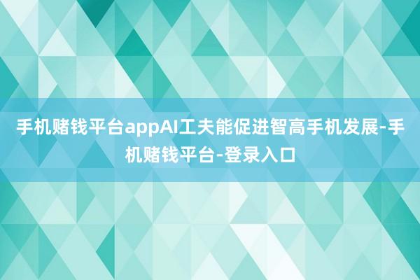 手机赌钱平台appAI工夫能促进智高手机发展-手机赌钱平台-登录入口