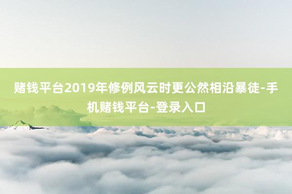 赌钱平台2019年修例风云时更公然相沿暴徒-手机赌钱平台-登录入口